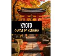 KYOTO GUIDA DI VIAGGIO 2025: IL COMPAGNO DI KYOTO PIÙ AGGIORNATO