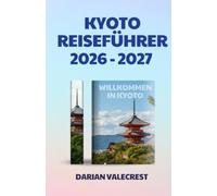 KYOTO REISEFÜHRER 2026-2027: Ein umfassender Insider-Guide zu historischen Tempeln, verborgenen Schätzen, authentischer Küche, saisonalen Festen, ... und unvergesslichen kulturellen Erlebnissen