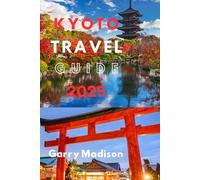 KYOTO TRAVEL GUIDE 2025: Kyoto Central, Southern Higashiyama, Arashiyama, Kyoto's Southern Regions And Gion
