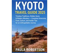 KYOTO TRAVEL GUIDE 2025: Timeless Traditions, Hidden Gems & Modern Wonders - Complete Itineraries, Food, Culture, and Insider Tips for an Unforgettable Journey