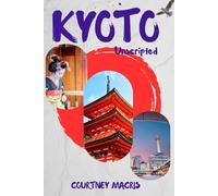 Kyoto Unscripted (Travel Guide): Discovering Hidden Charms and Authentic Experiences in Japan's Cultural Capital