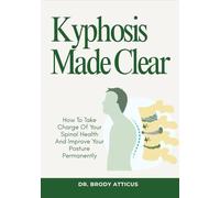 Kyphosis Made Clear: How To Take Charge Of Your Spinal Health And Improve Your Posture Permanently