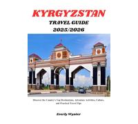 KYRGYZSTAN TRAVEL GUIDE 2025/2026: Discover the Country’s Top Destinations, Adventure Activities, Culture, and Practical Travel Tips