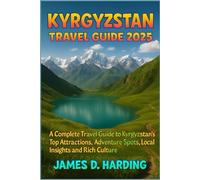 KYRGYZSTAN TRAVEL GUIDE 2025: A Complete Travel Guide to Kyrgyzstan’s Top Attractions, Adventure Spots, Local Insights and Rich Culture
