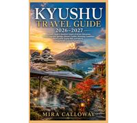 KYUSHU TRAVEL GUIDE 2026-2027: Discover Japan's Southern Island of Active Volcanoes, World-Class Hot Springs, Historic Castles, Stunning Coastlines, ... Journeys & Unforgettable Cultural Experiences
