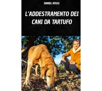 L’ADDESTRAMENTO DEI CANI DA TARTUFO: IL TUO LIBRO PER APPRENDERE LE TECNICHE ED I SEGRETI DELL’ ADDESTRAMENTO DEL CANE DA TARTUFO