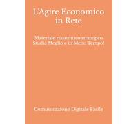 L’Agire Economico in Rete: Materiale riassuntivo strategico Studia Meglio e in Meno Tempo! (Comunicazione e Culture Digitali)