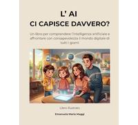L’ AI CI CAPISCE DAVVERO?: Un libro per comprendere l’intelligenza artificiale e affrontare con consapevolezza il mondo digitale di tutti i giorni