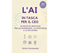 L’AI in Tasca per il CEO: 50 ricette pratiche per la leadership, la strategia e le decisioni (Smetti di temere l'Ai)