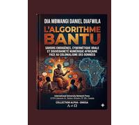 L’ALGORITHME BANTU SAVOIRS ENDOGÈNES, CYBERNÉTIQUE ORALE ET SOUVERAINETÉ NUMÉRIQUE AFRICAINE: FACE AU COLONIALISME DES DONNÉES (Collection ALPHA - OMEGA A et Ω International University Network)