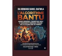 L’ALGORITHME BANTU SAVOIRS ENDOGÈNES, CYBERNÉTIQUE ORALE ET SOUVERAINETÉ NUMÉRIQUE AFRICAINE: FACE AU COLONIALISME DES DONNÉES (Collection ALPHA - OMEGA A et Ω International University Network)