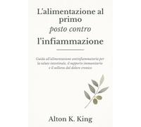 L’alimentazione al primo posto contro l’infiammazione: Guida all’alimentazione antinfiammatoria per la salute intestinale, il supporto immunitario e il sollievo dal dolore cronico