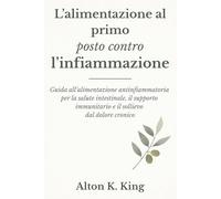 L’alimentazione al primo posto contro l’infiammazione: Guida all’alimentazione antinfiammatoria per la salute intestinale, il supporto immunitario e il sollievo dal dolore cronico