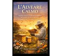 L’Alveare Calmo: Manuale pratico di apicoltura naturale per avviare la tua prima arnia, proteggere le api e raccogliere il tuo miele.