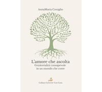 L’amore che ascolta: Genitorialità consapevole in un mondo che corre (Crescere con Cura)