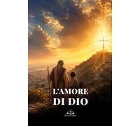L’Amore di Dio: Da Abramo e Isacco al Sacrificio di Gesù Cristo: un cammino biblico di fede cristiana, redenzione, grazia e speranza eterna
