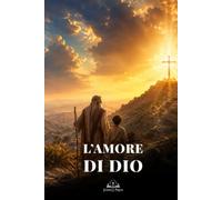 L’Amore di Dio: Da Abramo e Isacco al Sacrificio di Gesù Cristo: un cammino biblico di fede cristiana, redenzione, grazia e speranza eterna