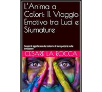 L’Anima a Colori: Il Viaggio Emotivo tra Luci e Sfumature: Scopri il significato dei colori e il loro potere sulle emozioni