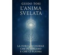L’Anima Svelata: La Forza Invisibile che Plasmiamo e che ci Plasma (Il Metodo Tosi - Percorso di Coscienza)