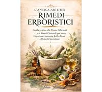L’ANTICA ARTE DEI RIMEDI ERBORISTICI: Guida pratica alle Piante Officinali e ai Rimedi Naturali per Ansia, Digestione, Insonnia, Raffreddore e Disturbi Quotidiani