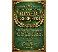 L’ANTICA ARTE DEI RIMEDI ERBORISTICI: Guida pratica alle Piante Officinali e ai Rimedi Naturali per Ansia, Digestione, Insonnia, Raffreddore e Disturbi Quotidiani