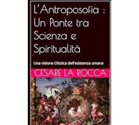 L’Antroposofia : Un Ponte tra Scienza e Spiritualità: Una visione Olistica dell'esistenza umana