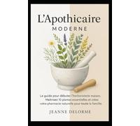 L’Apothicaire Moderne: Le guide pour débuter l’herboristerie maison. maîtrisez 10 plantes essentielles et créez votre pharmacie naturelle pour toute la famille.
