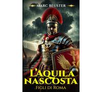 L’Aquila nascosta: Epico romanzo storico romano - Battaglie, intrighi e gesta di eroi nella Roma antica (La Saga dell’Aquila: Figli di Roma)