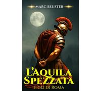 L’Aquila Spezzata: Epico romanzo storico romano - Battaglie, intrighi e gesta di eroi nella Roma antica (La Saga dell’Aquila: Figli di Roma)