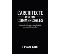 L' ARCHITECTE D' OFFRE COMMERCIALE: Concevoir, structurer et rendre irrésistible une proposition de valeur