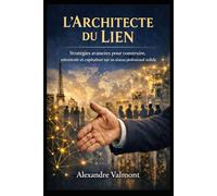 L’ARCHITECTE DU LIEN: Stratégies avancées pour construire, entretenir et capitaliser sur un réseau professionnel d’élite