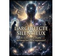 L’ARCHITECTE SILENCIEUX Et si Dieu et le Diable servaient une entité supérieure ?