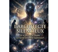 L’ARCHITECTE SILENCIEUX Et si Dieu et le Diable servaient une entité supérieure ?