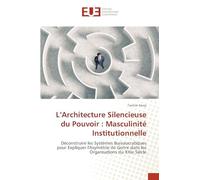 L’Architecture Silencieuse du Pouvoir : Masculinité Institutionnelle: Déconstruire les Systèmes Bureaucratiques pour Expliquer l'Asymétrie de Genre dans les Organisations du XXIe Siècle