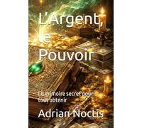 L’Argent, le Pouvoir: Le grimoire secret pour tout obtenir