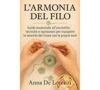 L’Armonia del Filo: Guida essenziale all’uncinetto: tecniche e ispirazioni per riscoprire la serenità del creare con le proprie mani (Collezione Arti Gentili - Creatività, Relax e Benessere)