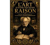 L’Art d’avoir toujours raison : L’Œuvre Philosophique et Psychologique d’Arthur Schopenhauer sur les Stratagèmes de la Dialectique, la Manipulation ... de Rhétorique, la Domination Intellectuelle,