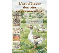 L’art d’élever des oies en permaculture: Mes secrets pour élever des oies heureuses