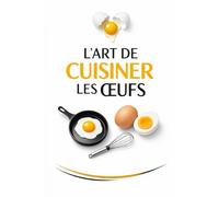 L’ART DE CUISINER LES ŒUFS: Le guide essentiel pour sublimer un ingrédient du quotidien (Collection Livres de cuisine)