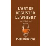 L’Art de Déguster le Whisky pour débutant: Un guide simple pour comprendre les origines, choisir les meilleurs whiskies, maîtriser l’art de la ... spiritueux d’exception, même quand on débute