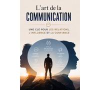 L’art de la communication : une clé pour les relations, l’influence et la confiance