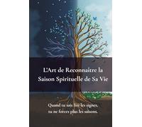 L’Art de Reconnaître la Saison Spirituelle de Sa Vie: Quand Tu Sais Lire Les Signes, Tu Ne Forces Plus Les Saisons