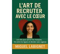 L’ART DE RECRUTER AVEC LE CŒUR: Les clés pour percer les masques, lire entre les lignes et décider avec sagesse