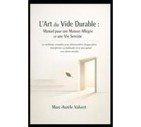 L’ART DU VIDE DURABLE : MANUEL POUR UNE MAISON ALLÉGÉE ET UNE VIE SEREINE: La méthode complète pour désencombrer chaque pièce, transformer vos habitudes et ne plus jamais vous laisser envahir.