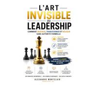 L’Art Invisible du Leadership: Comment Inspirer, Transformer et Réussir sans Autorité Formelle