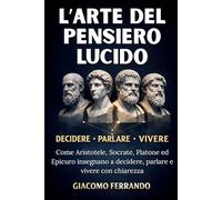 L’Arte del Pensiero Lucido: Come Aristotele, Socrate, Platone ed Epicuro insegnano a decidere, parlare e vivere con chiarezza senza filosofia accademica