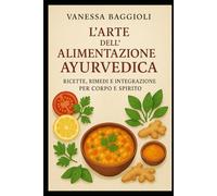 L’Arte dell’Alimentazione Ayurvedica: Ricette, Rimedi e Integrazione per Corpo e Spirito