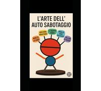 L’arte dell’auto-sabotaggio: come smettere di pensare troppo, lasciare andare l’auto-sabotaggio e riscrivere il tuo destino con strategie mentali, mini-abitudini potenti e un mindset vincente.