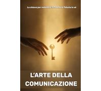 L’arte della comunicazione: La chiave per relazioni, influenza e fiducia in sé