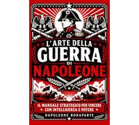 L’arte della guerra di Napoleone: Il manuale strategico per vincere con intelligenza e potere (Classici di Saggezza e Strategia)